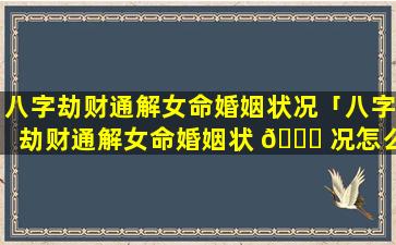 八字劫财通解女命婚姻状况「八字劫财通解女命婚姻状 🐟 况怎么样」